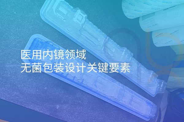 醫(yī)用內(nèi)鏡領(lǐng)域無菌包裝設(shè)計關(guān)鍵要素